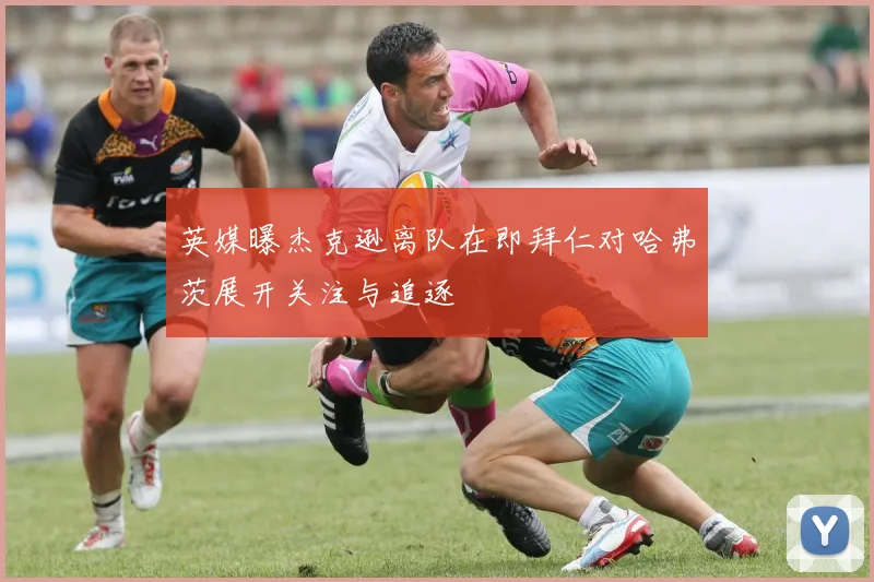 英媒曝杰克逊离队在即拜仁对哈弗茨展开关注与追逐