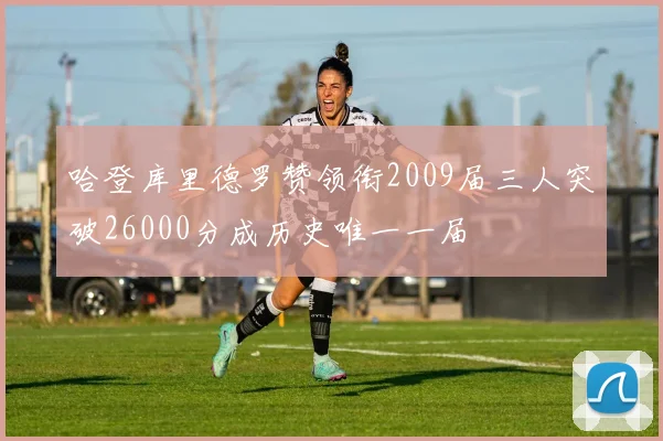 哈登库里德罗赞领衔2009届三人突破26000分成历史唯一一届