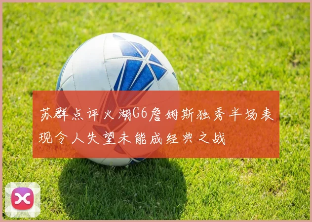 苏群点评火湖G6詹姆斯独秀半场表现令人失望未能成经典之战