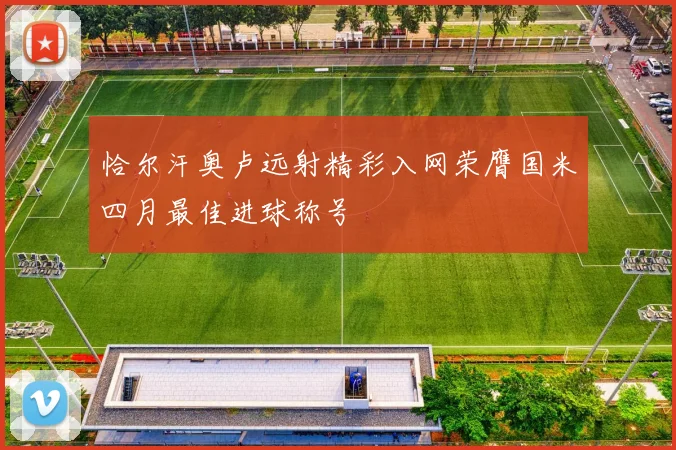 恰尔汗奥卢远射精彩入网荣膺国米四月最佳进球称号