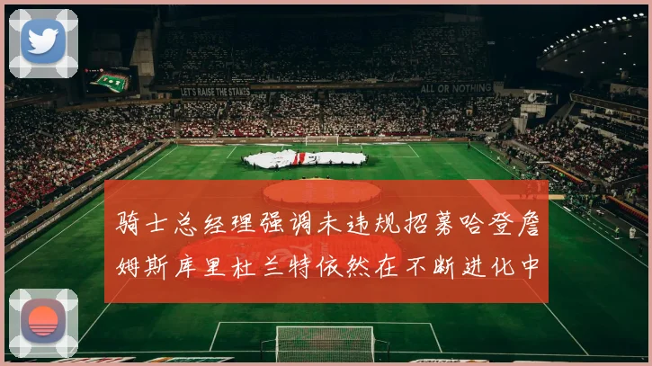 骑士总经理强调未违规招募哈登詹姆斯库里杜兰特依然在不断进化中