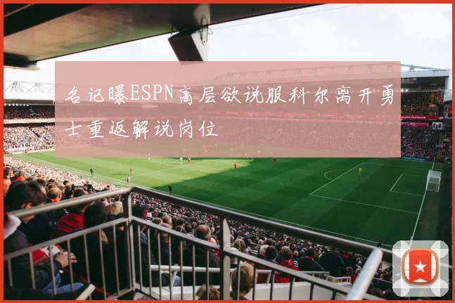 名记曝ESPN高层欲说服科尔离开勇士重返解说岗位
