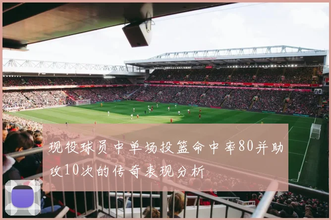 现役球员中单场投篮命中率80并助攻10次的传奇表现分析