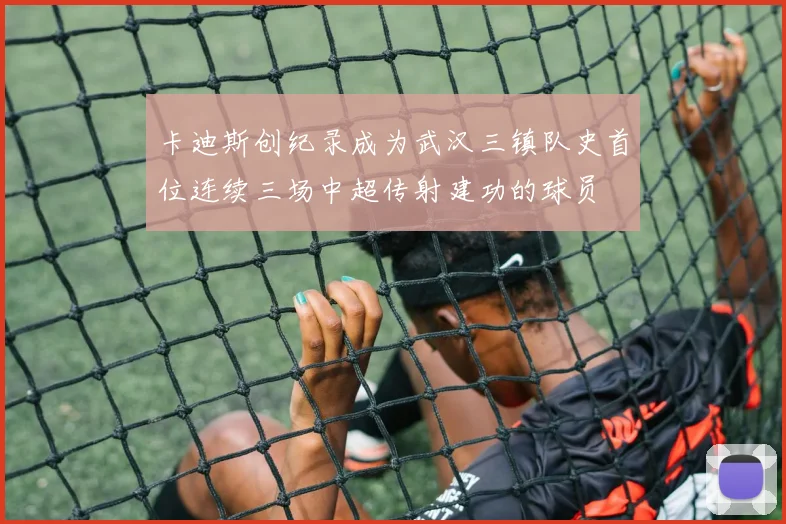 卡迪斯创纪录成为武汉三镇队史首位连续三场中超传射建功的球员