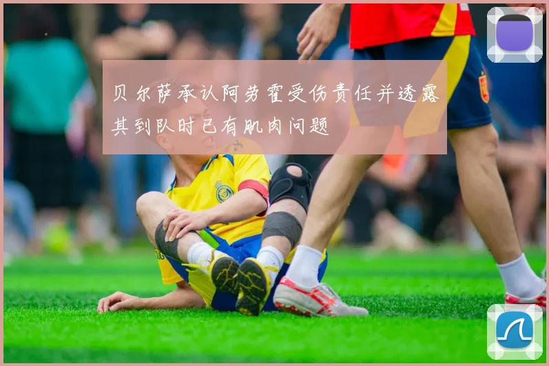 贝尔萨承认阿劳霍受伤责任并透露其到队时已有肌肉问题