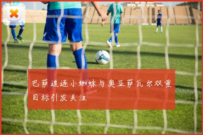 巴萨追逐小蜘蛛与奥亚萨瓦尔双重目标引发关注