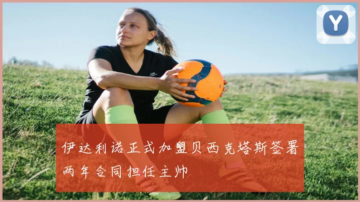 伊达利诺正式加盟贝西克塔斯签署两年合同担任主帅