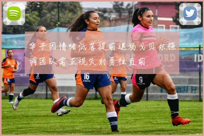 华子因情绪低落提前退场戈贝尔强调团队需正视失利勇往直前