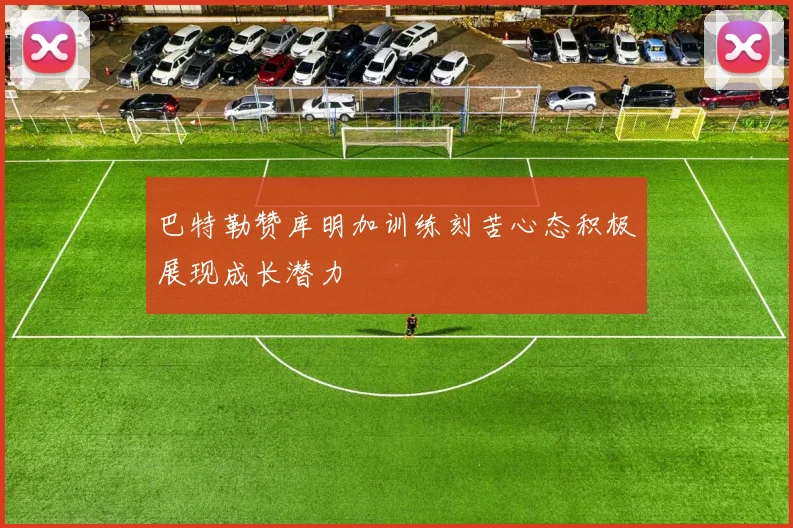 巴特勒赞库明加训练刻苦心态积极展现成长潜力