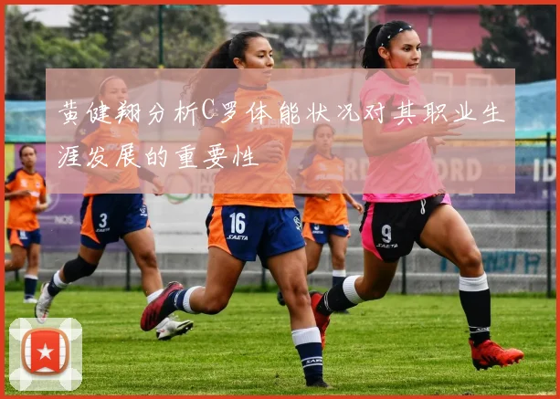 黄健翔分析C罗体能状况对其职业生涯发展的重要性