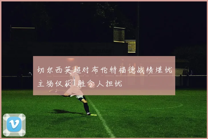 切尔西英超对布伦特福德战绩堪忧主场仅获1胜令人担忧