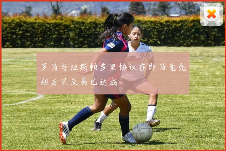 罗马与拉斯帕多里协议在即马竞先租后买交易已达成