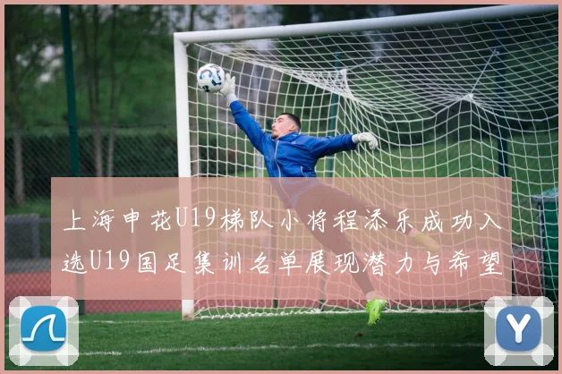 上海申花U19梯队小将程添乐成功入选U19国足集训名单展现潜力与希望