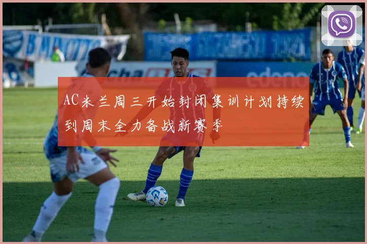 AC米兰周三开始封闭集训计划持续到周末全力备战新赛季