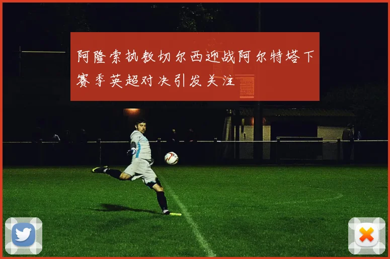 阿隆索执教切尔西迎战阿尔特塔下赛季英超对决引发关注