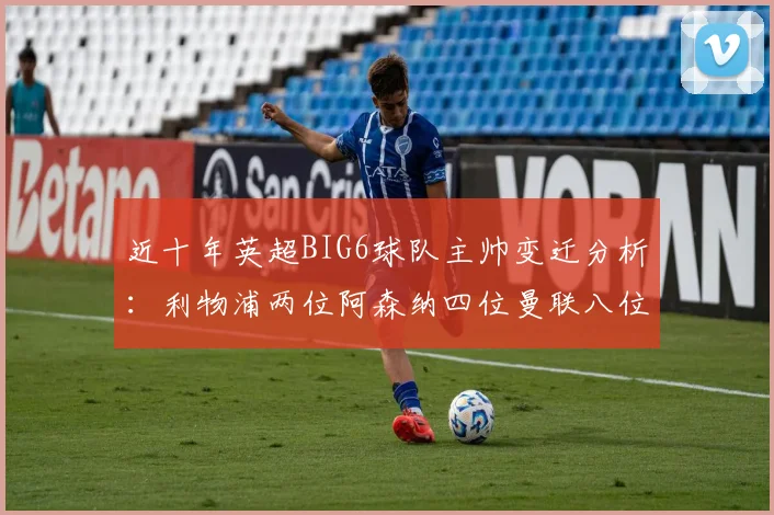 近十年英超BIG6球队主帅变迁分析：利物浦两位阿森纳四位曼联八位切尔西热刺十位