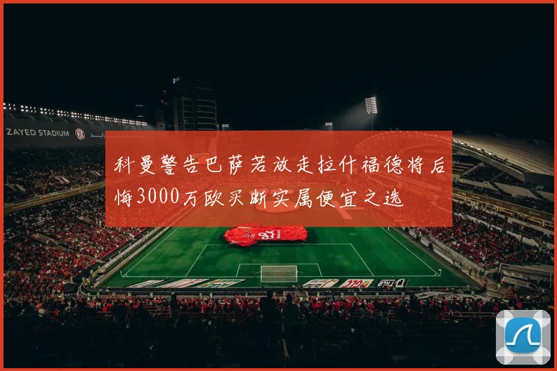 科曼警告巴萨若放走拉什福德将后悔3000万欧买断实属便宜之选