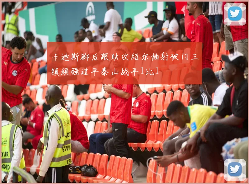 卡迪斯脚后跟助攻绍尔抽射破门三镇顽强追平泰山战平1比1