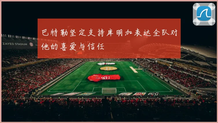 巴特勒坚定支持库明加表达全队对他的喜爱与信任