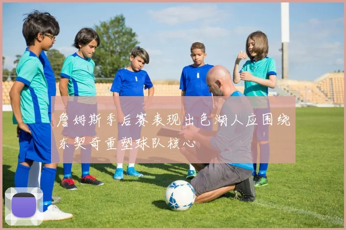 詹姆斯季后赛表现出色湖人应围绕东契奇重塑球队核心