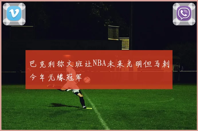 巴克利称文班让NBA未来光明但马刺今年无缘冠军