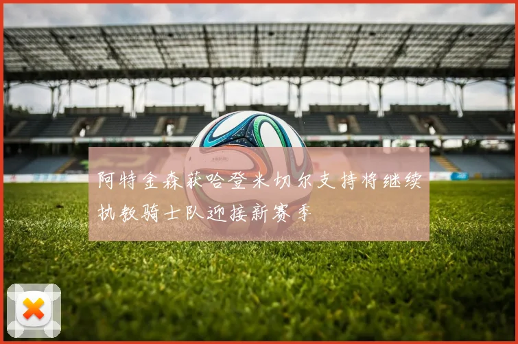 阿特金森获哈登米切尔支持将继续执教骑士队迎接新赛季