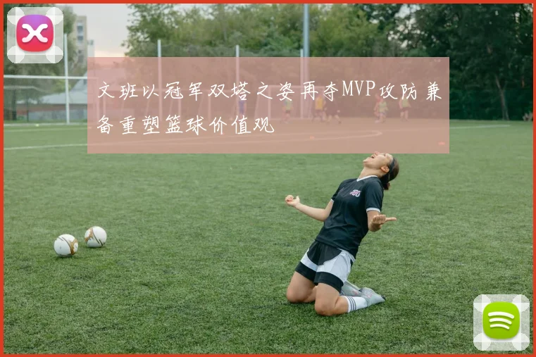 文班以冠军双塔之姿再夺MVP攻防兼备重塑篮球价值观