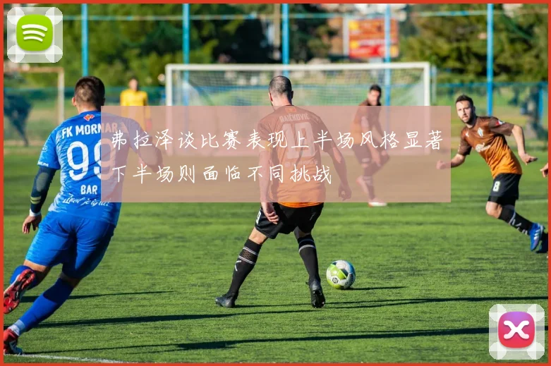 弗拉泽谈比赛表现上半场风格显著下半场则面临不同挑战