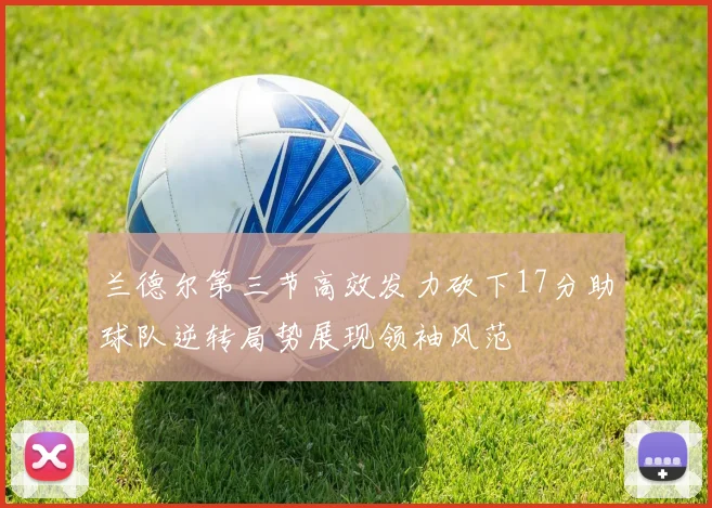 兰德尔第三节高效发力砍下17分助球队逆转局势展现领袖风范