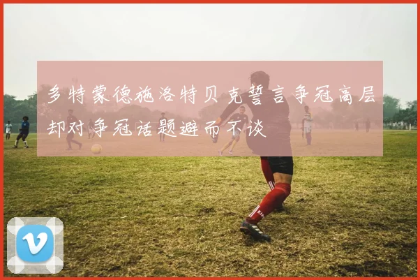 多特蒙德施洛特贝克誓言争冠高层却对争冠话题避而不谈