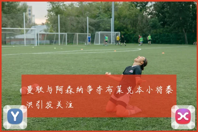 曼联与阿森纳争夺布莱克本小将泰洪引发关注