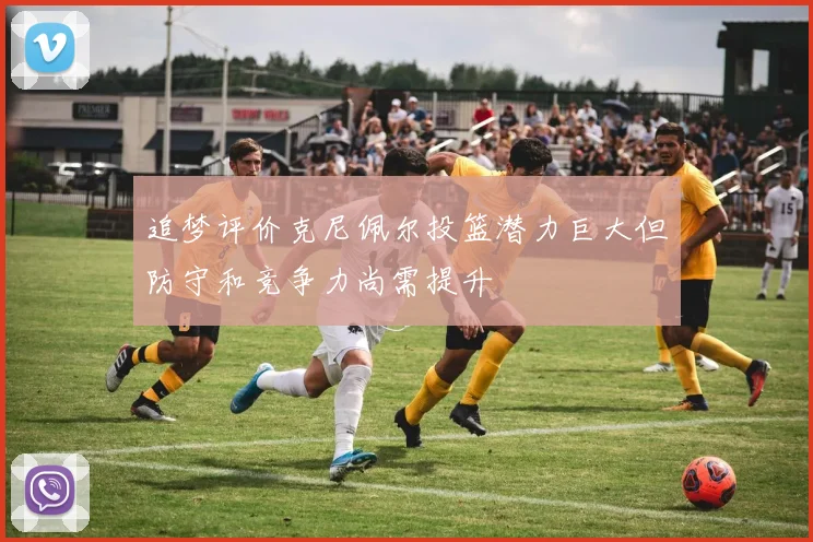 追梦评价克尼佩尔投篮潜力巨大但防守和竞争力尚需提升