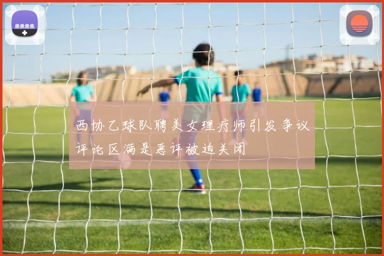 西协乙球队聘美女理疗师引发争议评论区满是恶评被迫关闭