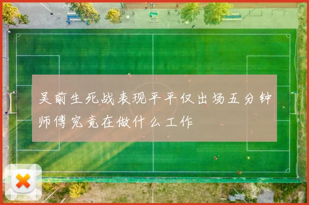 吴前生死战表现平平仅出场五分钟师傅究竟在做什么工作