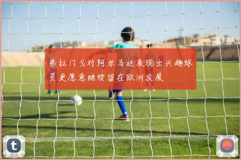 弗拉门戈对阿尔马达表现出兴趣球员更愿意继续留在欧洲发展