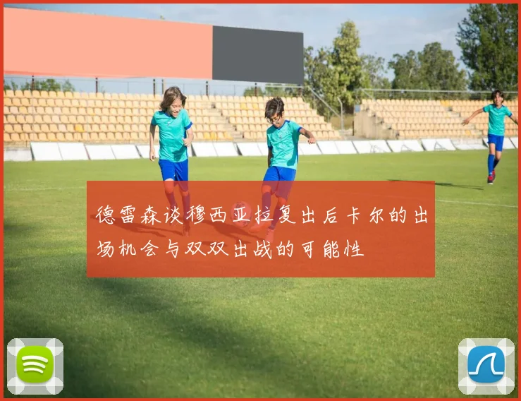 德雷森谈穆西亚拉复出后卡尔的出场机会与双双出战的可能性
