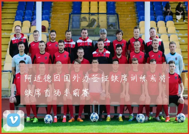 阿连德因国外办签证缺席训练或将缺席首场季前赛